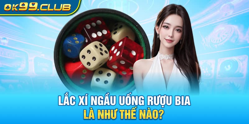 Lắc xí ngầu uống rượu bia là như thế nào?
